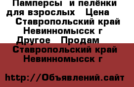 Памперсы  и пелёнки для взрослых › Цена ­ 10 - Ставропольский край, Невинномысск г. Другое » Продам   . Ставропольский край,Невинномысск г.